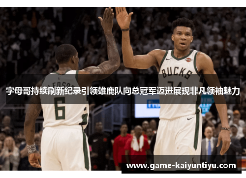 字母哥持续刷新纪录引领雄鹿队向总冠军迈进展现非凡领袖魅力 字母哥持续刷新纪录引领雄鹿队向总冠军迈进展现非凡领袖魅力