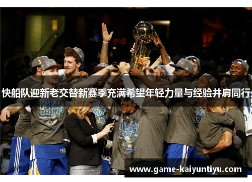 快船队迎新老交替新赛季充满希望年轻力量与经验并肩同行 快船队迎新老交替新赛季充满希望年轻力量与经验并肩同行