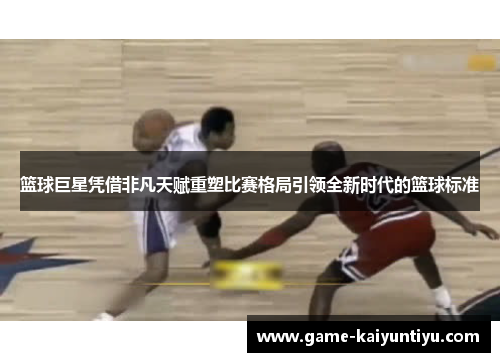 篮球巨星凭借非凡天赋重塑比赛格局引领全新时代的篮球标准 篮球巨星凭借非凡天赋重塑比赛格局引领全新时代的篮球标准