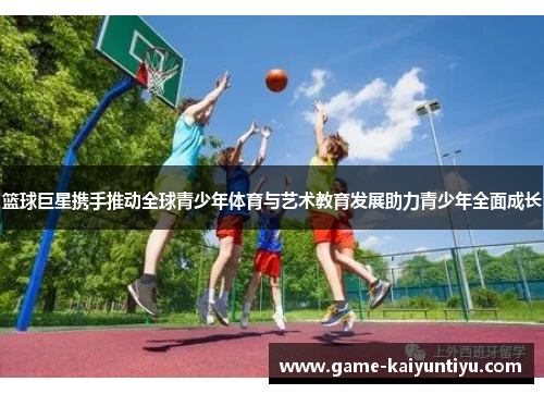 篮球巨星携手推动全球青少年体育与艺术教育发展助力青少年全面成长 篮球巨星携手推动全球青少年体育与艺术教育发展助力青少年全面成长