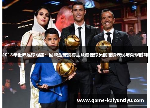 2018年世界足球明星:回顾金球奖得主及最佳球员的璀璨表现与荣耀时刻 2018年世界足球明星:回顾金球奖得主及最佳球员的璀璨表现与荣耀时刻
