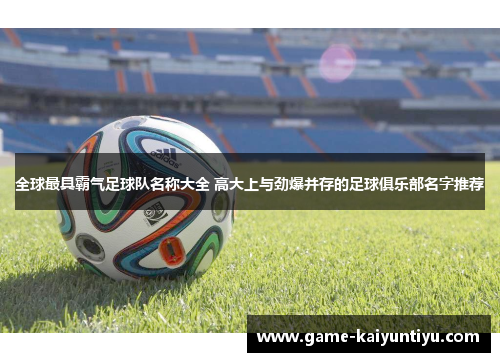 全球最具霸气足球队名称大全 高大上与劲爆并存的足球俱乐部名字推荐 全球最具霸气足球队名称大全 高大上与劲爆并存的足球俱乐部名字推荐