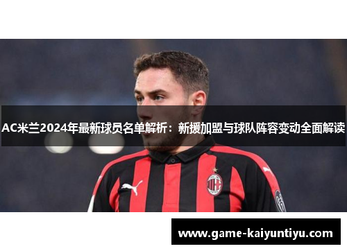 AC米兰2024年最新球员名单解析：新援加盟与球队阵容变动全面解读