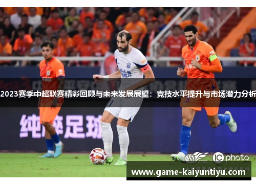 2023赛季中超联赛精彩回顾与未来发展展望：竞技水平提升与市场潜力分析