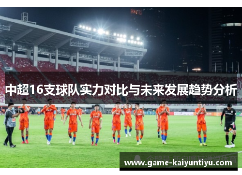 中超16支球队实力对比与未来发展趋势分析