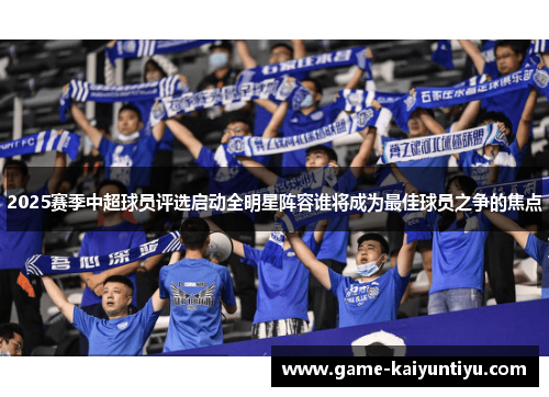 2025赛季中超球员评选启动全明星阵容谁将成为最佳球员之争的焦点
