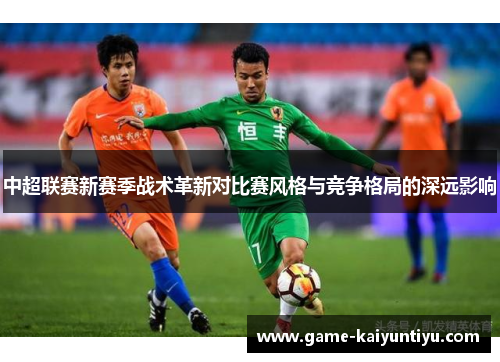 中超联赛新赛季战术革新对比赛风格与竞争格局的深远影响 中超联赛新赛季战术革新对比赛风格与竞争格局的深远影响