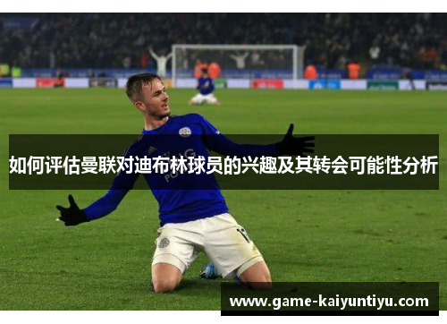 如何评估曼联对迪布林球员的兴趣及其转会可能性分析 如何评估曼联对迪布林球员的兴趣及其转会可能性分析