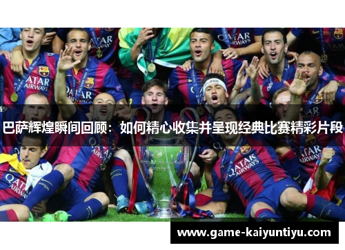 巴萨辉煌瞬间回顾:如何精心收集并呈现经典比赛精彩片段 巴萨辉煌瞬间回顾:如何精心收集并呈现经典比赛精彩片段
