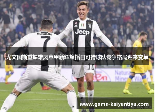 尤文图斯重振雄风意甲新辉煌指日可待球队竞争格局迎来变革 尤文图斯重振雄风意甲新辉煌指日可待球队竞争格局迎来变革