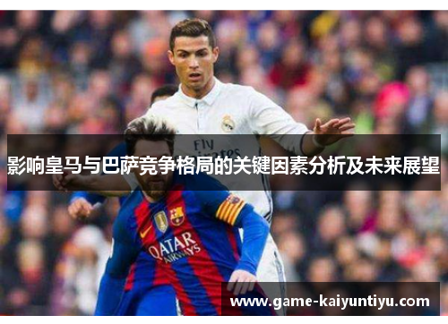 影响皇马与巴萨竞争格局的关键因素分析及未来展望 影响皇马与巴萨竞争格局的关键因素分析及未来展望