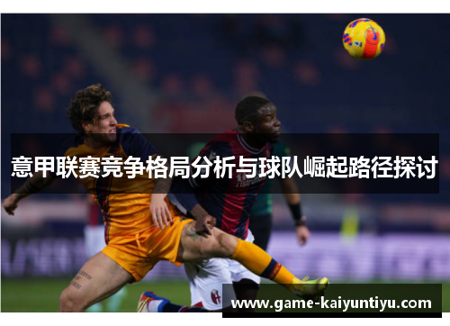 意甲联赛竞争格局分析与球队崛起路径探讨 意甲联赛竞争格局分析与球队崛起路径探讨