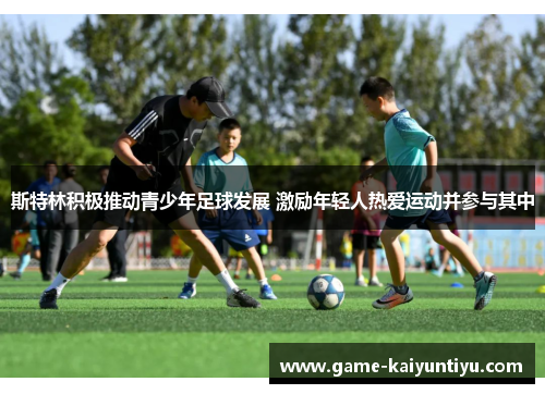 斯特林积极推动青少年足球发展 激励年轻人热爱运动并参与其中