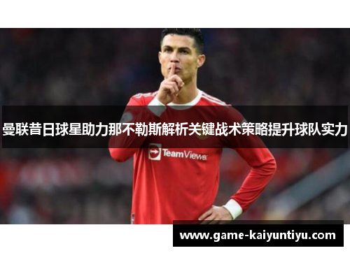 曼联昔日球星助力那不勒斯解析关键战术策略提升球队实力 曼联昔日球星助力那不勒斯解析关键战术策略提升球队实力