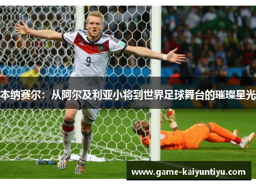 本纳赛尔：从阿尔及利亚小将到世界足球舞台的璀璨星光