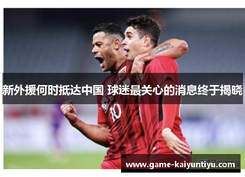 新外援何时抵达中国 球迷最关心的消息终于揭晓 新外援何时抵达中国 球迷最关心的消息终于揭晓