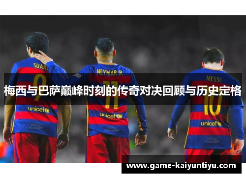 梅西与巴萨巅峰时刻的传奇对决回顾与历史定格 梅西与巴萨巅峰时刻的传奇对决回顾与历史定格