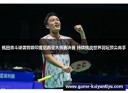 桃田贤斗逆袭晋级印度尼西亚大师赛决赛 持续挑战世界羽坛顶尖高手