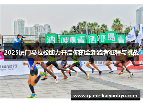 2025厦门马拉松助力开启你的全新跑者征程与挑战