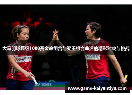 大马羽球超级1000赛金徐组合与梁王组合命运的精彩对决与挑战 大马羽球超级1000赛金徐组合与梁王组合命运的精彩对决与挑战