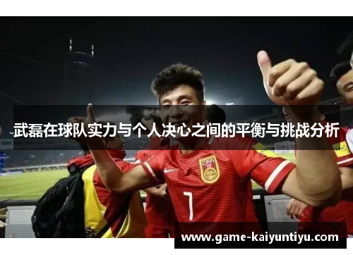 武磊在球队实力与个人决心之间的平衡与挑战分析 武磊在球队实力与个人决心之间的平衡与挑战分析