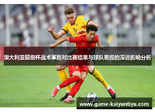 澳大利亚超级杯战术革新对比赛结果与球队表现的深远影响分析
