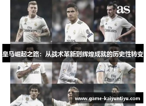 皇马崛起之路:从战术革新到辉煌成就的历史性转变 皇马崛起之路:从战术革新到辉煌成就的历史性转变
