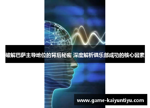 破解巴萨主导地位的背后秘密 深度解析俱乐部成功的核心因素 破解巴萨主导地位的背后秘密 深度解析俱乐部成功的核心因素