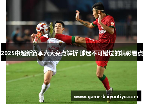 2025中超新赛季六大亮点解析 球迷不可错过的精彩看点 2025中超新赛季六大亮点解析 球迷不可错过的精彩看点