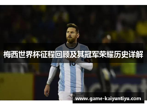梅西世界杯征程回顾及其冠军荣耀历史详解 梅西世界杯征程回顾及其冠军荣耀历史详解