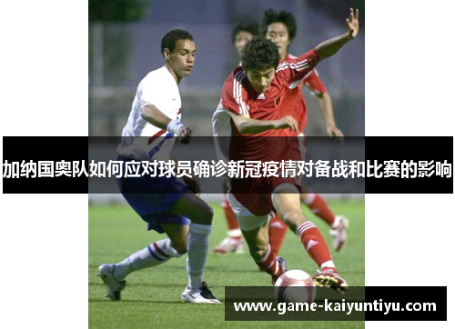 加纳国奥队如何应对球员确诊新冠疫情对备战和比赛的影响