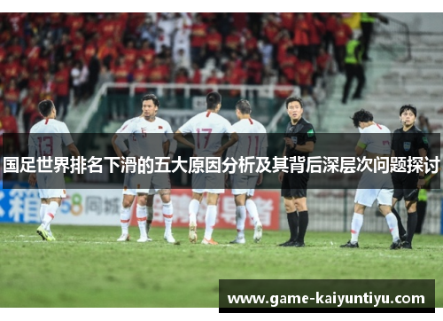 国足世界排名下滑的五大原因分析及其背后深层次问题探讨 国足世界排名下滑的五大原因分析及其背后深层次问题探讨