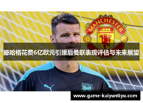 滕哈格花费6亿欧元引援后曼联表现评估与未来展望