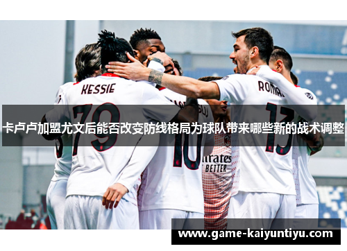 卡卢卢加盟尤文后能否改变防线格局为球队带来哪些新的战术调整