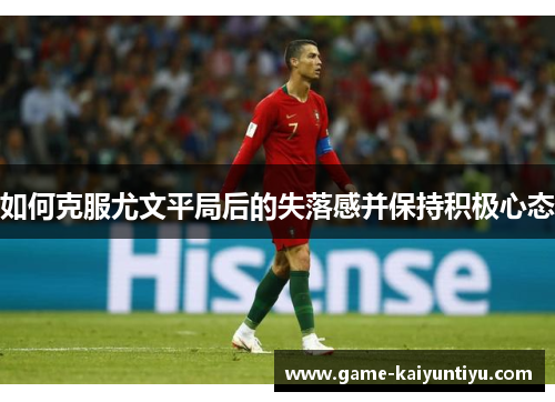 如何克服尤文平局后的失落感并保持积极心态 如何克服尤文平局后的失落感并保持积极心态