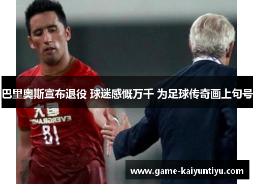 巴里奥斯宣布退役 球迷感慨万千 为足球传奇画上句号