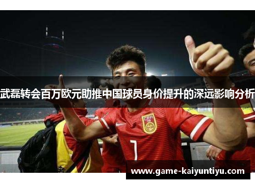武磊转会百万欧元助推中国球员身价提升的深远影响分析 武磊转会百万欧元助推中国球员身价提升的深远影响分析