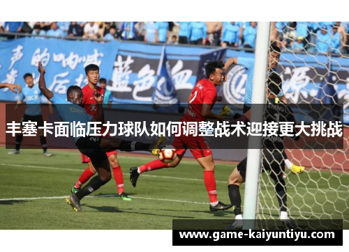 丰塞卡面临压力球队如何调整战术迎接更大挑战 丰塞卡面临压力球队如何调整战术迎接更大挑战