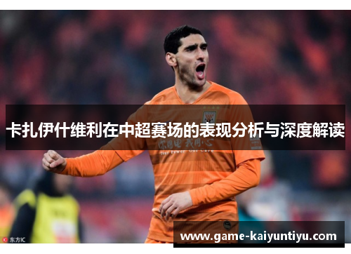 卡扎伊什维利在中超赛场的表现分析与深度解读 卡扎伊什维利在中超赛场的表现分析与深度解读