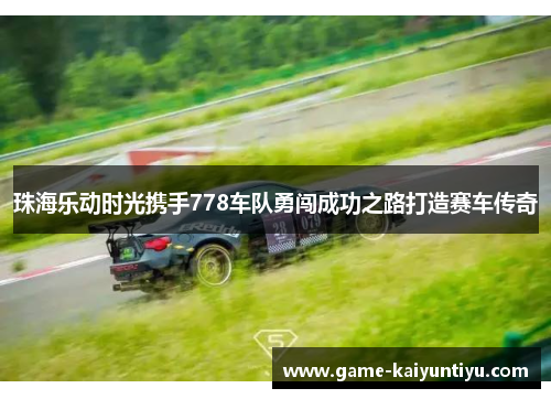 珠海乐动时光携手778车队勇闯成功之路打造赛车传奇