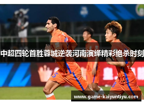 中超四轮首胜蓉城逆袭河南演绎精彩绝杀时刻 中超四轮首胜蓉城逆袭河南演绎精彩绝杀时刻
