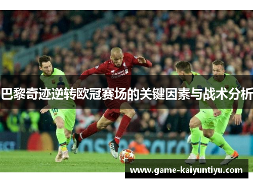 巴黎奇迹逆转欧冠赛场的关键因素与战术分析 巴黎奇迹逆转欧冠赛场的关键因素与战术分析