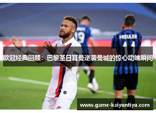 欧冠经典回顾:巴黎圣日耳曼逆袭曼城的惊心动魄瞬间 欧冠经典回顾:巴黎圣日耳曼逆袭曼城的惊心动魄瞬间