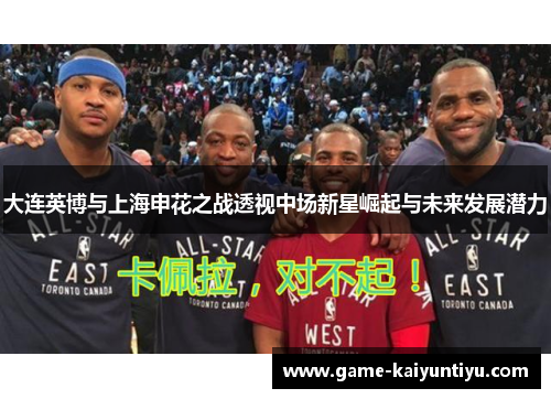 大连英博与上海申花之战透视中场新星崛起与未来发展潜力 大连英博与上海申花之战透视中场新星崛起与未来发展潜力