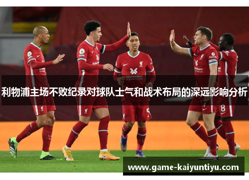 利物浦主场不败纪录对球队士气和战术布局的深远影响分析 利物浦主场不败纪录对球队士气和战术布局的深远影响分析