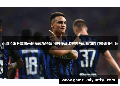 小图拉姆分享国米球员成功秘诀 提升技战术素养与心理韧性打造职业生涯 小图拉姆分享国米球员成功秘诀 提升技战术素养与心理韧性打造职业生涯
