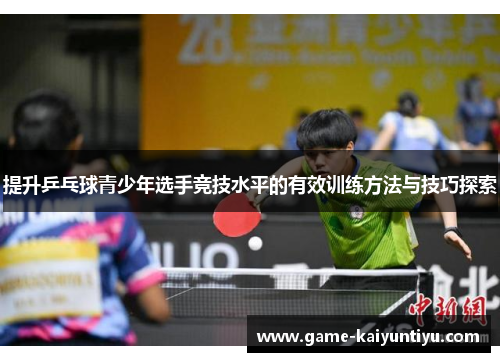 提升乒乓球青少年选手竞技水平的有效训练方法与技巧探索 提升乒乓球青少年选手竞技水平的有效训练方法与技巧探索