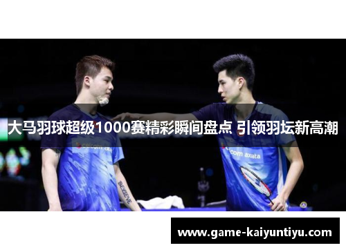 大马羽球超级1000赛精彩瞬间盘点 引领羽坛新高潮 大马羽球超级1000赛精彩瞬间盘点 引领羽坛新高潮