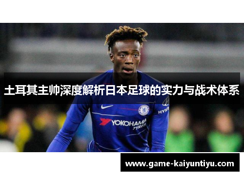 土耳其主帅深度解析日本足球的实力与战术体系 土耳其主帅深度解析日本足球的实力与战术体系