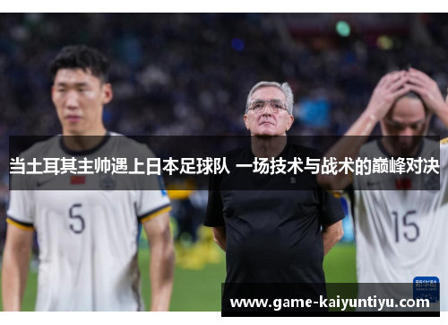 当土耳其主帅遇上日本足球队 一场技术与战术的巅峰对决